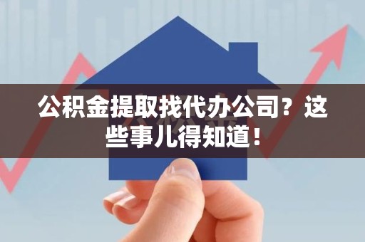 郎溪公积金提取找代办公司？这些事儿得知道！