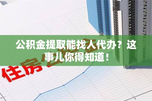 郎溪公积金提取能找人代办？这事儿你得知道！