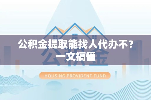 郎溪公积金提取能找人代办不？一文搞懂
