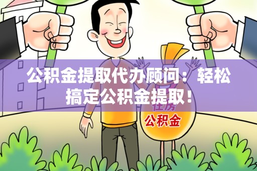 郎溪公积金提取代办顾问：轻松搞定公积金提取！