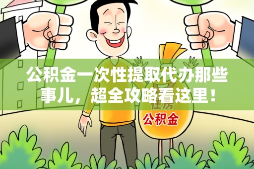 郎溪公积金一次性提取代办那些事儿，超全攻略看这里！