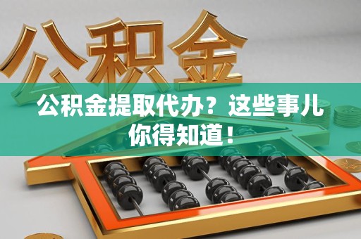 郎溪公积金提取代办？这些事儿你得知道！