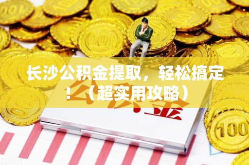 郎溪长沙公积金提取，轻松搞定！（超实用攻略）