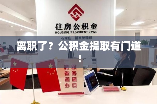 郎溪离职了?公积金提取有门道! 郎溪离职了?公积金提取有门道!