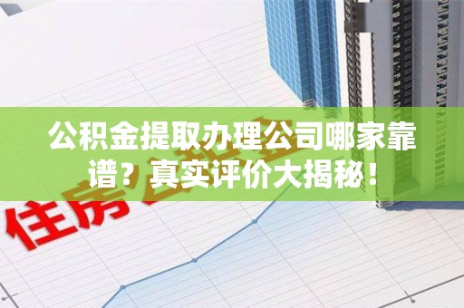 郎溪公积金提取办理公司哪家靠谱?真实评价大揭秘! 郎溪公积金提取办理公司哪家靠谱?真实评价大揭秘!