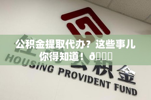 郎溪公积金提取代办？这些事儿你得知道！😎