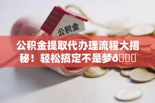 郎溪公积金提取代办理流程大揭秘！轻松搞定不是梦😎