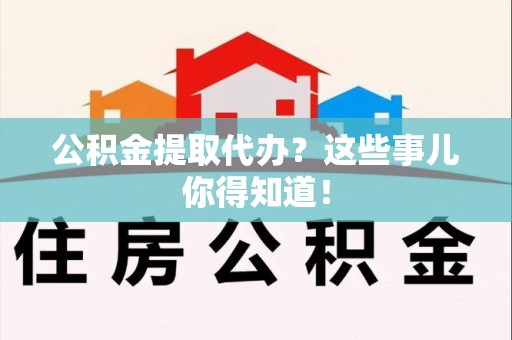 郎溪公积金提取代办？这些事儿你得知道！