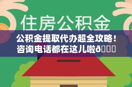 郎溪公积金提取代办超全攻略！咨询电话都在这儿啦😎