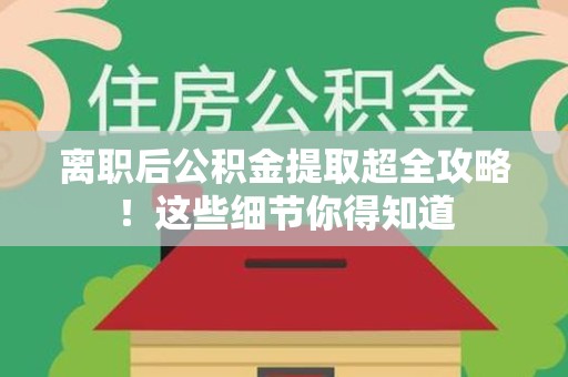 郎溪离职后公积金提取超全攻略！这些细节你得知道