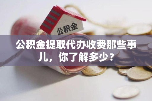 郎溪公积金提取代办收费那些事儿,你了解多少? 郎溪公积金提取代办收费那些事儿,你了解多少?