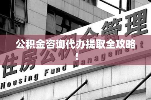 郎溪公积金咨询代办提取全攻略！