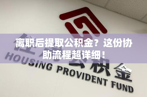 郎溪离职后提取公积金?这份协助流程超详细! 郎溪离职后提取公积金?这份协助流程超详细!
