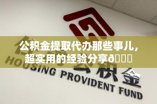 郎溪公积金提取代办那些事儿，超实用的经验分享😎