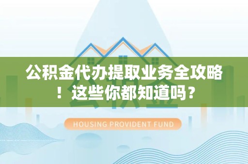郎溪公积金代办提取业务全攻略！这些你都知道吗？