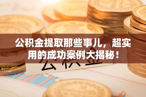 郎溪公积金提取那些事儿，超实用的成功案例大揭秘！