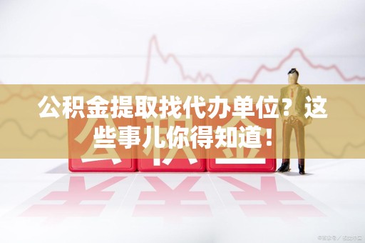 郎溪公积金提取找代办单位？这些事儿你得知道！