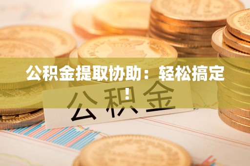 郎溪公积金提取协助：轻松搞定！