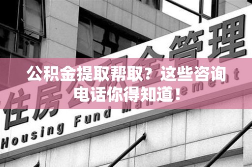 郎溪公积金提取帮取？这些咨询电话你得知道！