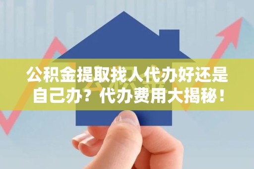 郎溪公积金提取找人代办好还是自己办？代办费用大揭秘！