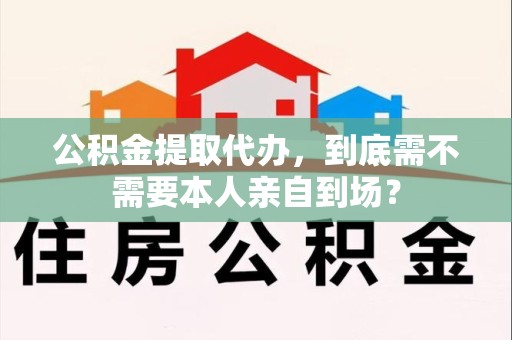 郎溪公积金提取代办,到底需不需要本人亲自到场? 郎溪公积金提取代办,到底需不需要本人亲自到场?