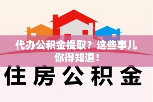 郎溪代办公积金提取？这些事儿你得知道！