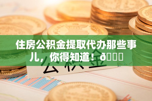 郎溪住房公积金提取代办那些事儿，你得知道！😎