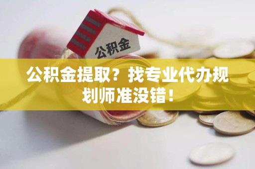 郎溪公积金提取？找专业代办规划师准没错！
