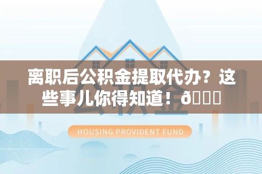郎溪离职后公积金提取代办？这些事儿你得知道！😎