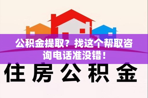 郎溪公积金提取？找这个帮取咨询电话准没错！