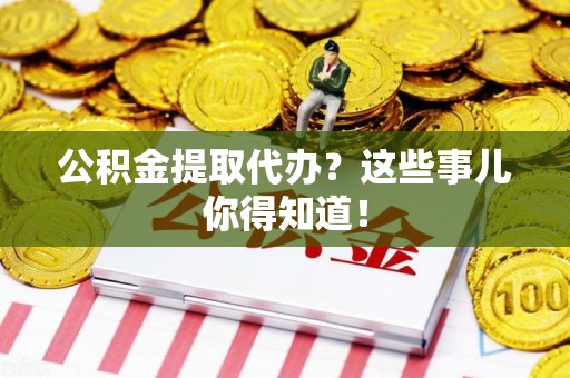 郎溪公积金提取代办？这些事儿你得知道！