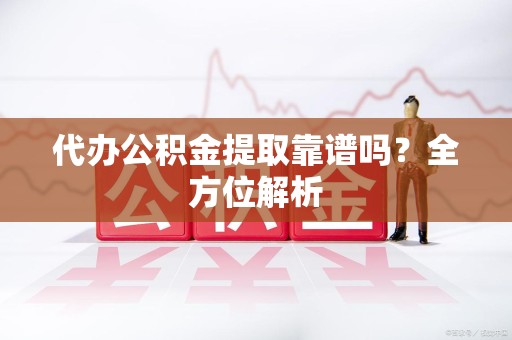 郎溪代办公积金提取靠谱吗？全方位解析