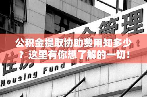 郎溪公积金提取协助费用知多少？这里有你想了解的一切！