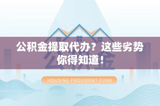 郎溪公积金提取代办？这些劣势你得知道！