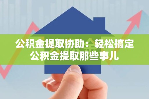 郎溪公积金提取协助:轻松搞定公积金提取那些事儿 郎溪公积金提取协助:轻松搞定公积金提取那些事儿