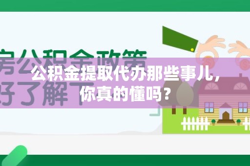 郎溪公积金提取代办那些事儿，你真的懂吗？