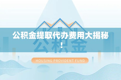 郎溪公积金提取代办费用大揭秘! 郎溪公积金提取代办费用大揭秘!