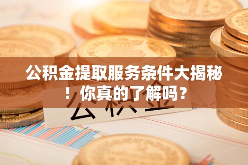 郎溪公积金提取服务条件大揭秘！你真的了解吗？
