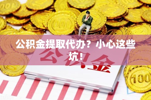 郎溪公积金提取代办？小心这些坑！