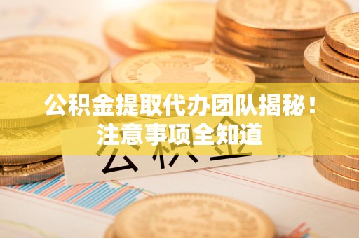 郎溪公积金提取代办团队揭秘！注意事项全知道