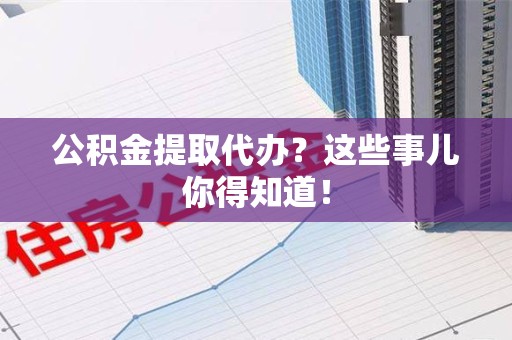 郎溪公积金提取代办？这些事儿你得知道！