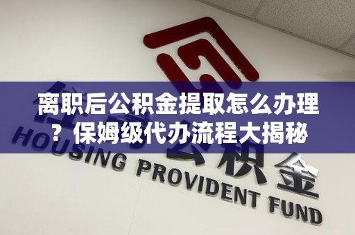 郎溪离职后公积金提取怎么办理?保姆级代办流程大揭秘 郎溪离职后公积金提取怎么办理?保姆级代办流程大揭秘