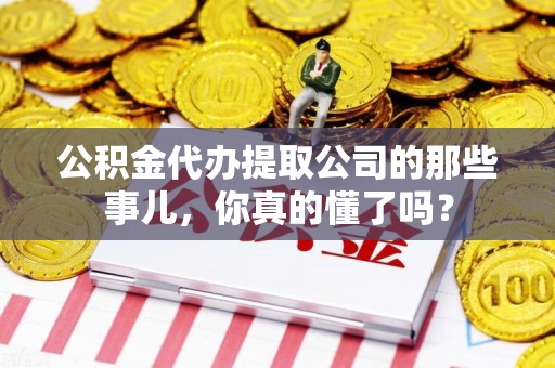 郎溪公积金代办提取公司的那些事儿，你真的懂了吗？