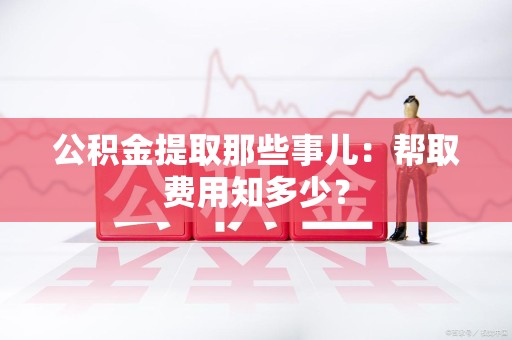 郎溪公积金提取那些事儿:帮取费用知多少? 郎溪公积金提取那些事儿:帮取费用知多少?