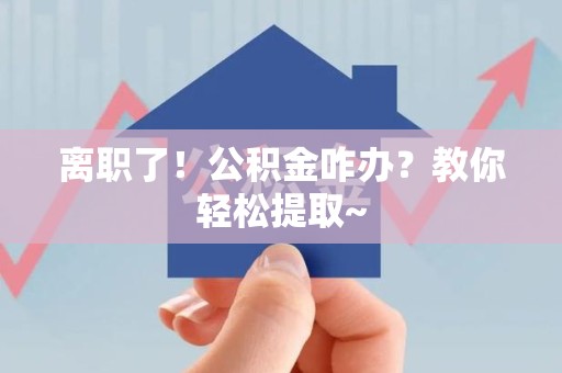郎溪离职了！公积金咋办？教你轻松提取~