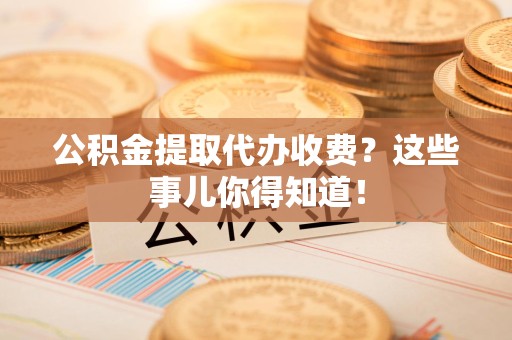 郎溪公积金提取代办收费？这些事儿你得知道！
