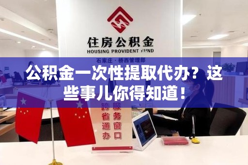 郎溪公积金一次性提取代办？这些事儿你得知道！