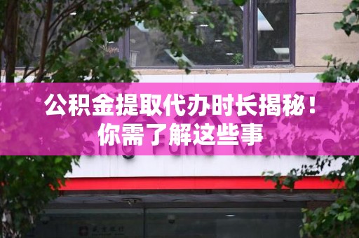 郎溪公积金提取代办时长揭秘！你需了解这些事
