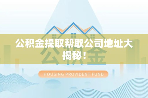 郎溪公积金提取帮取公司地址大揭秘！