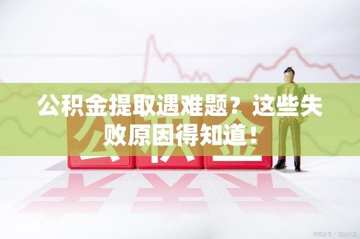 郎溪公积金提取遇难题？这些失败原因得知道！